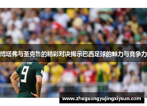 博塔弗与圣克鲁的精彩对决揭示巴西足球的魅力与竞争力