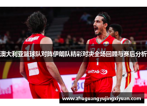 澳大利亚篮球队对阵伊朗队精彩对决全场回顾与赛后分析