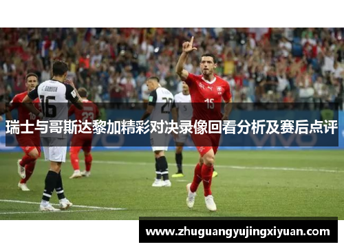 瑞士与哥斯达黎加精彩对决录像回看分析及赛后点评