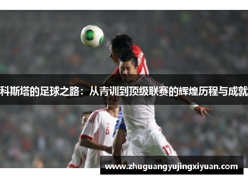 科斯塔的足球之路：从青训到顶级联赛的辉煌历程与成就