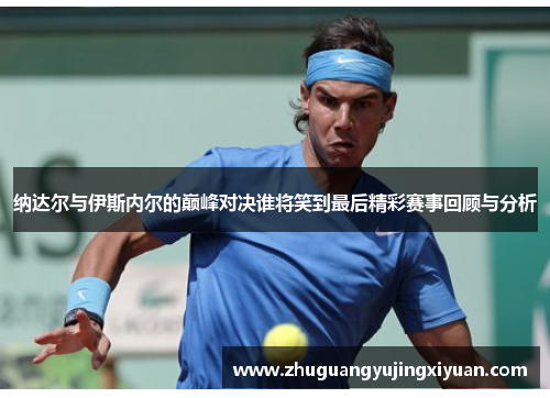 纳达尔与伊斯内尔的巅峰对决谁将笑到最后精彩赛事回顾与分析