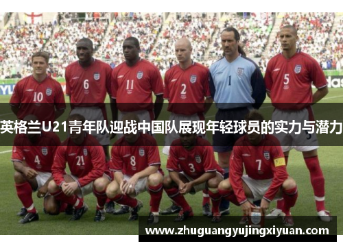 英格兰U21青年队迎战中国队展现年轻球员的实力与潜力