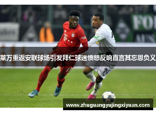 莱万重返安联球场引发拜仁球迷愤怒反响直言其忘恩负义