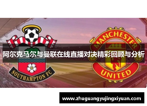 阿尔克马尔与曼联在线直播对决精彩回顾与分析